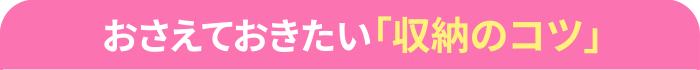 おさえておきたい「収納のコツ」